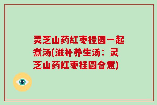 灵芝山药红枣桂圆一起煮汤(滋补养生汤:灵芝山药红枣桂圆合煮)-第1张图片-破壁灵芝孢子粉研究指南 灵芝山药红枣桂圆一起煮汤(滋补养生汤:灵芝山药红枣桂圆合煮)-第1张图片-破壁灵芝孢子粉研究指南
