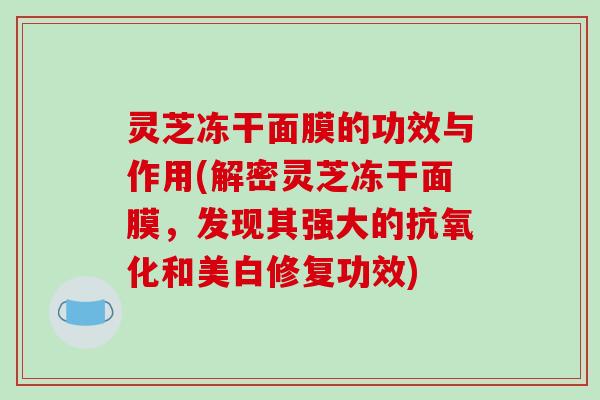 灵芝冻干面膜的功效与作用(解密灵芝冻干面膜,发现其强大的抗氧化和美白修复功效)-第1张图片-破壁灵芝孢子粉研究指南 灵芝冻干面膜的功效与作用(解密灵芝冻干面膜,发现其强大的抗氧化和美白修复功效)-第1张图片-破壁灵芝孢子粉研究指南