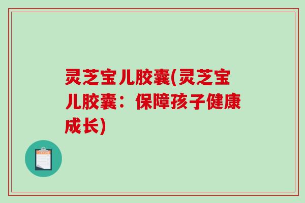 灵芝宝儿胶囊(灵芝宝儿胶囊:保障孩子健康成长)-第1张图片-破壁灵芝孢子粉研究指南 灵芝宝儿胶囊(灵芝宝儿胶囊:保障孩子健康成长)-第1张图片-破壁灵芝孢子粉研究指南