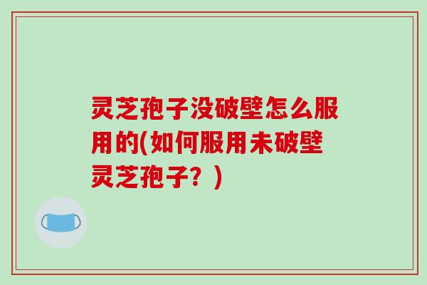 灵芝孢子没破壁怎么服用的(如何服用未破壁灵芝孢子?)-第1张图片-破壁灵芝孢子粉研究指南 灵芝孢子没破壁怎么服用的(如何服用未破壁灵芝孢子?)-第1张图片-破壁灵芝孢子粉研究指南