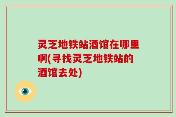 灵芝地铁站酒馆在哪里啊(寻找灵芝地铁站的酒馆去处)-第1张图片-破壁灵芝孢子粉研究指南 灵芝地铁站酒馆在哪里啊(寻找灵芝地铁站的酒馆去处)-第1张图片-破壁灵芝孢子粉研究指南