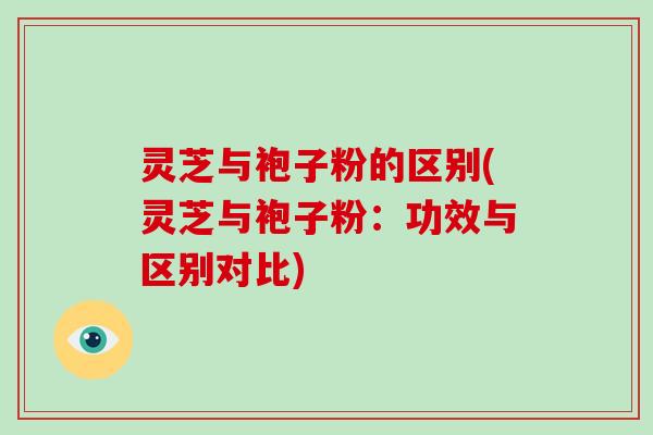 灵芝与袍子粉的区别(灵芝与袍子粉:功效与区别对比)-第1张图片-破壁灵芝孢子粉研究指南 灵芝与袍子粉的区别(灵芝与袍子粉:功效与区别对比)-第1张图片-破壁灵芝孢子粉研究指南