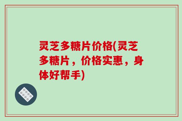 灵芝多糖片价格(灵芝多糖片,价格实惠,身体好帮手)-第1张图片-破壁灵芝孢子粉研究指南 灵芝多糖片价格(灵芝多糖片,价格实惠,身体好帮手)-第1张图片-破壁灵芝孢子粉研究指南