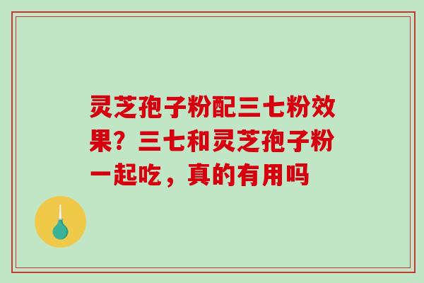 灵芝孢子粉配三七粉效果?三七和灵芝孢子粉一起吃,真的有用吗-第1张图片-破壁灵芝孢子粉研究指南 灵芝孢子粉配三七粉效果?三七和灵芝孢子粉一起吃,真的有用吗-第1张图片-破壁灵芝孢子粉研究指南