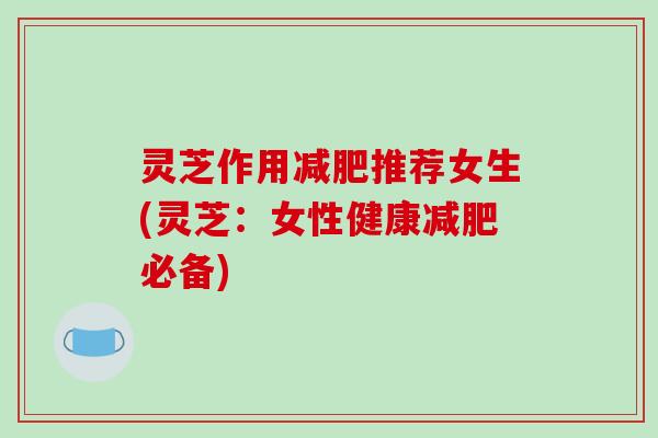 灵芝作用减肥推荐女生(灵芝:女性健康减肥必备)-第1张图片-破壁灵芝孢子粉研究指南 灵芝作用减肥推荐女生(灵芝:女性健康减肥必备)-第1张图片-破壁灵芝孢子粉研究指南