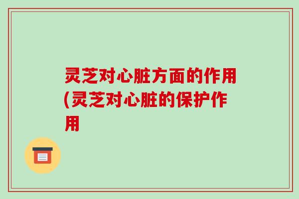 灵芝对心脏方面的作用(灵芝对心脏的保护作用-第1张图片-破壁灵芝孢子粉研究指南 灵芝对心脏方面的作用(灵芝对心脏的保护作用-第1张图片-破壁灵芝孢子粉研究指南