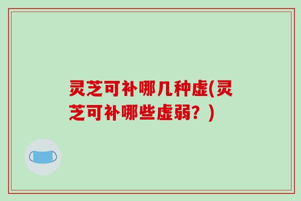灵芝可补哪几种虚(灵芝可补哪些虚弱？)-第1张图片-破壁灵芝孢子粉研究指南