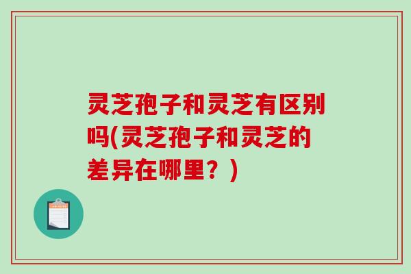 灵芝孢子和灵芝有区别吗(灵芝孢子和灵芝的差异在哪里?)-第1张图片-破壁灵芝孢子粉研究指南 灵芝孢子和灵芝有区别吗(灵芝孢子和灵芝的差异在哪里?)-第1张图片-破壁灵芝孢子粉研究指南