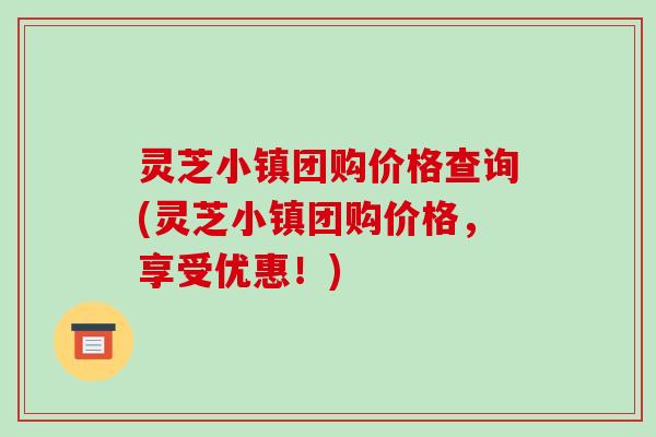 灵芝小镇团购价格查询(灵芝小镇团购价格,享受优惠!)-第1张图片-破壁灵芝孢子粉研究指南 灵芝小镇团购价格查询(灵芝小镇团购价格,享受优惠!)-第1张图片-破壁灵芝孢子粉研究指南