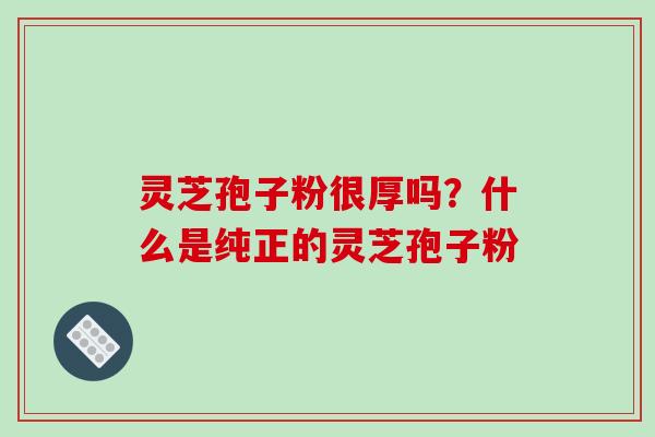 灵芝孢子粉很厚吗?什么是纯正的灵芝孢子粉-第1张图片-破壁灵芝孢子粉研究指南 灵芝孢子粉很厚吗?什么是纯正的灵芝孢子粉-第1张图片-破壁灵芝孢子粉研究指南