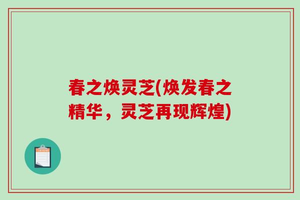 春之焕灵芝(焕发春之精华,灵芝再现辉煌)-第1张图片-破壁灵芝孢子粉研究指南 春之焕灵芝(焕发春之精华,灵芝再现辉煌)-第1张图片-破壁灵芝孢子粉研究指南