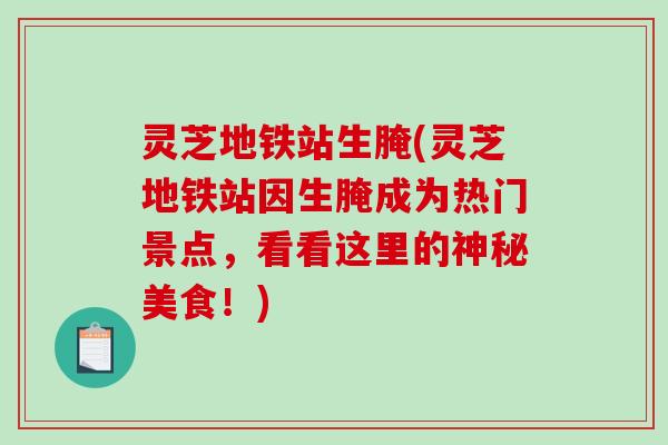 灵芝地铁站生腌(灵芝地铁站因生腌成为热门景点,看看这里的神秘美食!)-第1张图片-破壁灵芝孢子粉研究指南 灵芝地铁站生腌(灵芝地铁站因生腌成为热门景点,看看这里的神秘美食!)-第1张图片-破壁灵芝孢子粉研究指南