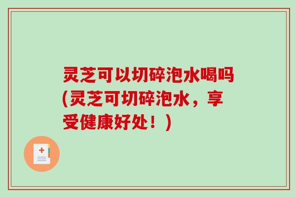灵芝可以切碎泡水喝吗(灵芝可切碎泡水,享受健康好处!)-第1张图片-破壁灵芝孢子粉研究指南 灵芝可以切碎泡水喝吗(灵芝可切碎泡水,享受健康好处!)-第1张图片-破壁灵芝孢子粉研究指南