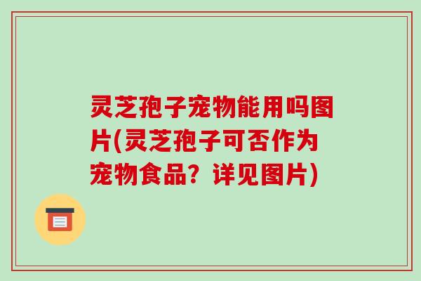 灵芝孢子宠物能用吗图片(灵芝孢子可否作为宠物食品?详见图片)-第1张图片-破壁灵芝孢子粉研究指南 灵芝孢子宠物能用吗图片(灵芝孢子可否作为宠物食品?详见图片)-第1张图片-破壁灵芝孢子粉研究指南