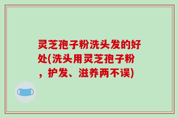 灵芝孢子粉洗头发的好处(洗头用灵芝孢子粉,护发、滋养两不误)-第1张图片-破壁灵芝孢子粉研究指南 灵芝孢子粉洗头发的好处(洗头用灵芝孢子粉,护发、滋养两不误)-第1张图片-破壁灵芝孢子粉研究指南
