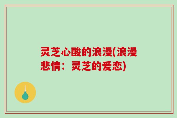 灵芝心酸的浪漫(浪漫悲情:灵芝的爱恋)-第1张图片-破壁灵芝孢子粉研究指南 灵芝心酸的浪漫(浪漫悲情:灵芝的爱恋)-第1张图片-破壁灵芝孢子粉研究指南