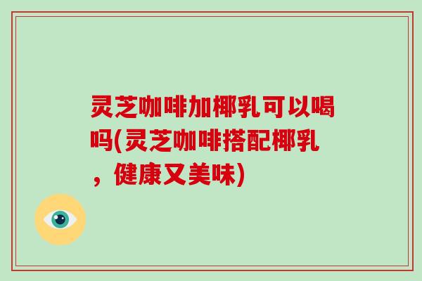 灵芝咖啡加椰乳可以喝吗(灵芝咖啡搭配椰乳,健康又美味)-第1张图片-破壁灵芝孢子粉研究指南 灵芝咖啡加椰乳可以喝吗(灵芝咖啡搭配椰乳,健康又美味)-第1张图片-破壁灵芝孢子粉研究指南