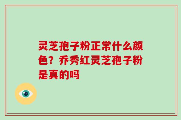 灵芝孢子粉正常什么颜色?乔秀红灵芝孢子粉是真的吗-第1张图片-破壁灵芝孢子粉研究指南 灵芝孢子粉正常什么颜色?乔秀红灵芝孢子粉是真的吗-第1张图片-破壁灵芝孢子粉研究指南