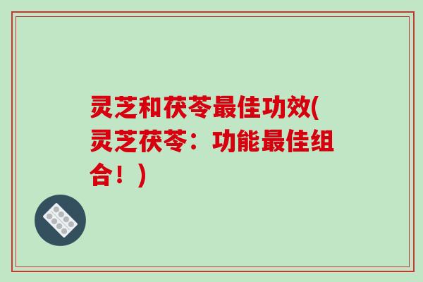 灵芝和茯苓最佳功效(灵芝茯苓:功能最佳组合!)-第1张图片-破壁灵芝孢子粉研究指南 灵芝和茯苓最佳功效(灵芝茯苓:功能最佳组合!)-第1张图片-破壁灵芝孢子粉研究指南