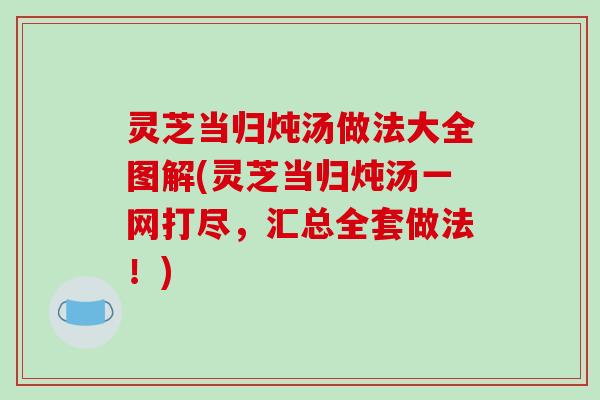 灵芝当归炖汤做法大全图解(灵芝当归炖汤一网打尽,汇总全套做法!)-第1张图片-破壁灵芝孢子粉研究指南 灵芝当归炖汤做法大全图解(灵芝当归炖汤一网打尽,汇总全套做法!)-第1张图片-破壁灵芝孢子粉研究指南