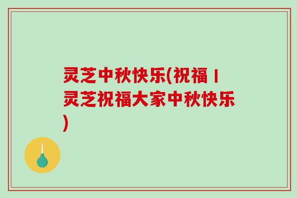 灵芝中秋快乐(祝福丨灵芝祝福大家中秋快乐)-第1张图片-破壁灵芝孢子粉研究指南 灵芝中秋快乐(祝福丨灵芝祝福大家中秋快乐)-第1张图片-破壁灵芝孢子粉研究指南
