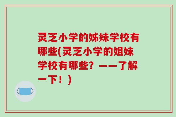 灵芝小学的姊妹学校有哪些(灵芝小学的姐妹学校有哪些？——了解一下！)-第1张图片-破壁灵芝孢子粉研究指南