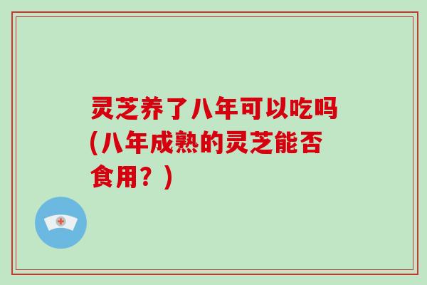 灵芝养了八年可以吃吗(八年成熟的灵芝能否食用?)-第1张图片-破壁灵芝孢子粉研究指南 灵芝养了八年可以吃吗(八年成熟的灵芝能否食用?)-第1张图片-破壁灵芝孢子粉研究指南
