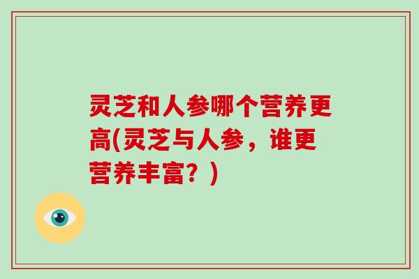 灵芝和人参哪个营养更高(灵芝与人参，谁更营养丰富？)-第1张图片-破壁灵芝孢子粉研究指南
