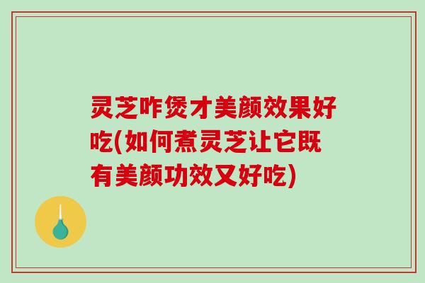 灵芝咋煲才美颜效果好吃(如何煮灵芝让它既有美颜功效又好吃)-第1张图片-破壁灵芝孢子粉研究指南