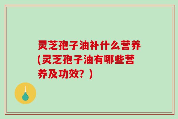 灵芝孢子油补什么营养(灵芝孢子油有哪些营养及功效?)-第1张图片-破壁灵芝孢子粉研究指南 灵芝孢子油补什么营养(灵芝孢子油有哪些营养及功效?)-第1张图片-破壁灵芝孢子粉研究指南