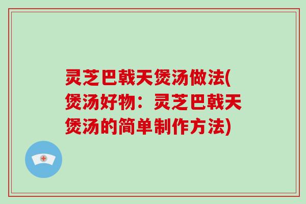 灵芝巴戟天煲汤做法(煲汤好物:灵芝巴戟天煲汤的简单制作方法)-第1张图片-破壁灵芝孢子粉研究指南 灵芝巴戟天煲汤做法(煲汤好物:灵芝巴戟天煲汤的简单制作方法)-第1张图片-破壁灵芝孢子粉研究指南