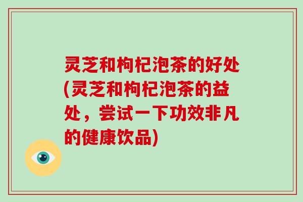 灵芝和枸杞泡茶的好处(灵芝和枸杞泡茶的益处,尝试一下功效非凡的健康饮品)-第1张图片-破壁灵芝孢子粉研究指南 灵芝和枸杞泡茶的好处(灵芝和枸杞泡茶的益处,尝试一下功效非凡的健康饮品)-第1张图片-破壁灵芝孢子粉研究指南