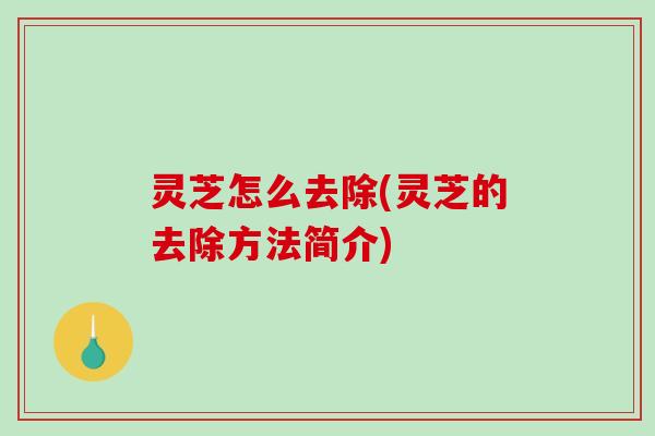 灵芝怎么去除(灵芝的去除方法简介)-第1张图片-破壁灵芝孢子粉研究指南 灵芝怎么去除(灵芝的去除方法简介)-第1张图片-破壁灵芝孢子粉研究指南