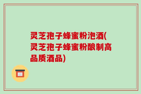 灵芝孢子蜂蜜粉泡酒(灵芝孢子蜂蜜粉酿制高品质酒品)-第1张图片-破壁灵芝孢子粉研究指南 灵芝孢子蜂蜜粉泡酒(灵芝孢子蜂蜜粉酿制高品质酒品)-第1张图片-破壁灵芝孢子粉研究指南