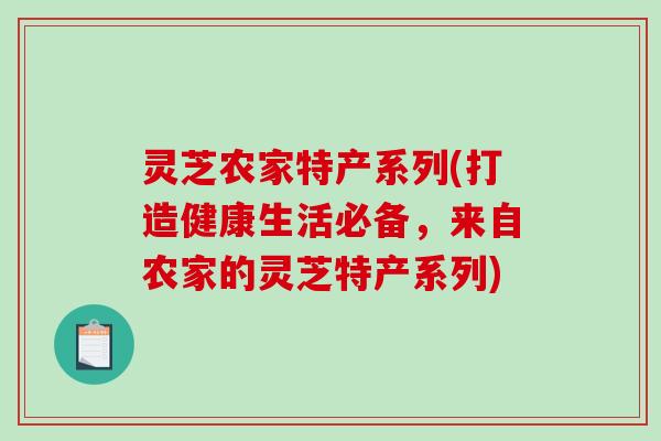 灵芝农家特产系列(打造健康生活必备,来自农家的灵芝特产系列)-第1张图片-破壁灵芝孢子粉研究指南 灵芝农家特产系列(打造健康生活必备,来自农家的灵芝特产系列)-第1张图片-破壁灵芝孢子粉研究指南