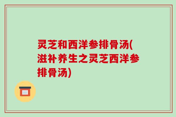 灵芝和西洋参排骨汤(滋补养生之灵芝西洋参排骨汤)-第1张图片-破壁灵芝孢子粉研究指南