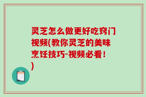 灵芝怎么做更好吃窍门视频(教你灵芝的美味烹饪技巧-视频必看!)-第1张图片-破壁灵芝孢子粉研究指南 灵芝怎么做更好吃窍门视频(教你灵芝的美味烹饪技巧-视频必看!)-第1张图片-破壁灵芝孢子粉研究指南