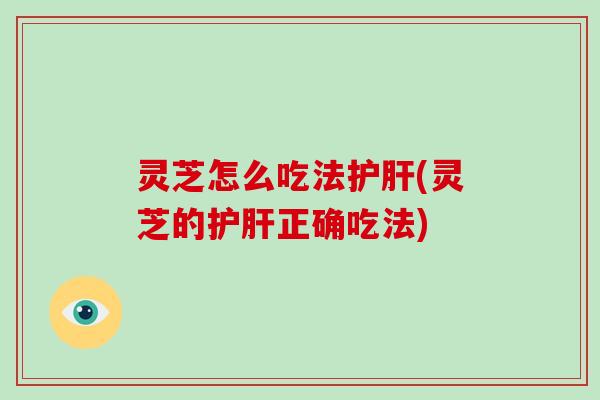 灵芝怎么吃法护肝(灵芝的护肝正确吃法)-第1张图片-破壁灵芝孢子粉研究指南 灵芝怎么吃法护肝(灵芝的护肝正确吃法)-第1张图片-破壁灵芝孢子粉研究指南