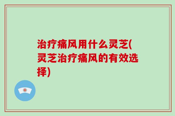 治疗痛风用什么灵芝(灵芝治疗痛风的有效选择)-第1张图片-破壁灵芝孢子粉研究指南 治疗痛风用什么灵芝(灵芝治疗痛风的有效选择)-第1张图片-破壁灵芝孢子粉研究指南