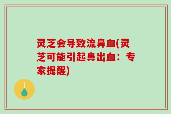 灵芝会导致流鼻血(灵芝可能引起鼻出血：专家提醒)-第1张图片-破壁灵芝孢子粉研究指南