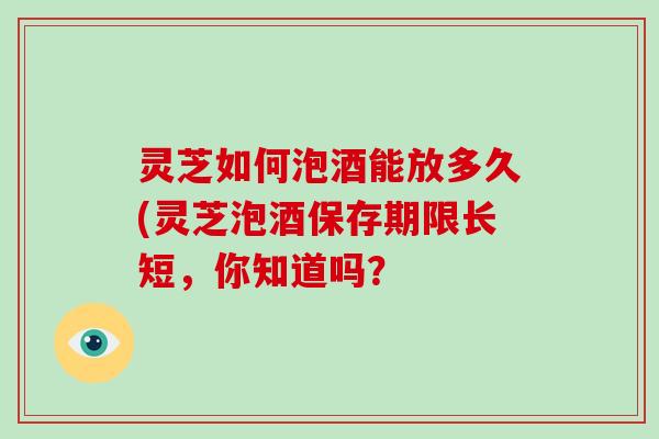 灵芝如何泡酒能放多久(灵芝泡酒保存期限长短,你知道吗?-第1张图片-破壁灵芝孢子粉研究指南 灵芝如何泡酒能放多久(灵芝泡酒保存期限长短,你知道吗?-第1张图片-破壁灵芝孢子粉研究指南