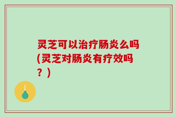 灵芝可以治疗肠炎么吗(灵芝对肠炎有疗效吗?)-第1张图片-破壁灵芝孢子粉研究指南 灵芝可以治疗肠炎么吗(灵芝对肠炎有疗效吗?)-第1张图片-破壁灵芝孢子粉研究指南