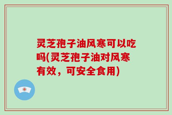 灵芝孢子油风寒可以吃吗(灵芝孢子油对风寒有效,可安全食用)-第1张图片-破壁灵芝孢子粉研究指南 灵芝孢子油风寒可以吃吗(灵芝孢子油对风寒有效,可安全食用)-第1张图片-破壁灵芝孢子粉研究指南