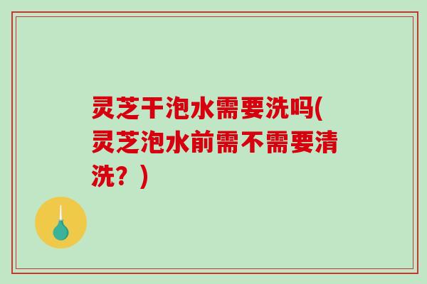 灵芝干泡水需要洗吗(灵芝泡水前需不需要清洗?)-第1张图片-破壁灵芝孢子粉研究指南 灵芝干泡水需要洗吗(灵芝泡水前需不需要清洗?)-第1张图片-破壁灵芝孢子粉研究指南