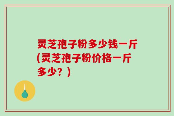 灵芝孢子粉多少钱一斤(灵芝孢子粉价格一斤多少?)-第1张图片-破壁灵芝孢子粉研究指南 灵芝孢子粉多少钱一斤(灵芝孢子粉价格一斤多少?)-第1张图片-破壁灵芝孢子粉研究指南