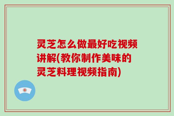 灵芝怎么做最好吃视频讲解(教你制作美味的灵芝料理视频指南)-第1张图片-破壁灵芝孢子粉研究指南 灵芝怎么做最好吃视频讲解(教你制作美味的灵芝料理视频指南)-第1张图片-破壁灵芝孢子粉研究指南