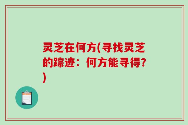 灵芝在何方(寻找灵芝的踪迹:何方能寻得?)-第1张图片-破壁灵芝孢子粉研究指南 灵芝在何方(寻找灵芝的踪迹:何方能寻得?)-第1张图片-破壁灵芝孢子粉研究指南