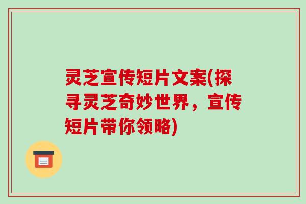 灵芝宣传短片文案(探寻灵芝奇妙世界,宣传短片带你领略)-第1张图片-破壁灵芝孢子粉研究指南 灵芝宣传短片文案(探寻灵芝奇妙世界,宣传短片带你领略)-第1张图片-破壁灵芝孢子粉研究指南