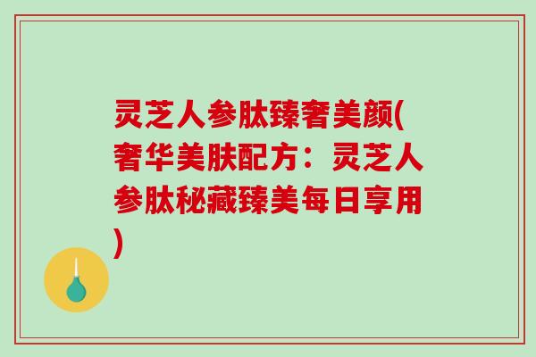 灵芝人参肽臻奢美颜(奢华美肤配方:灵芝人参肽秘藏臻美每日享用)-第1张图片-破壁灵芝孢子粉研究指南 灵芝人参肽臻奢美颜(奢华美肤配方:灵芝人参肽秘藏臻美每日享用)-第1张图片-破壁灵芝孢子粉研究指南