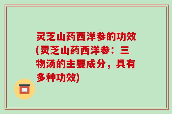 灵芝山药西洋参的功效(灵芝山药西洋参:三物汤的主要成分,具有多种功效)-第1张图片-破壁灵芝孢子粉研究指南 灵芝山药西洋参的功效(灵芝山药西洋参:三物汤的主要成分,具有多种功效)-第1张图片-破壁灵芝孢子粉研究指南